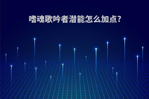 嗜魂歌吟者潜能怎么加点?