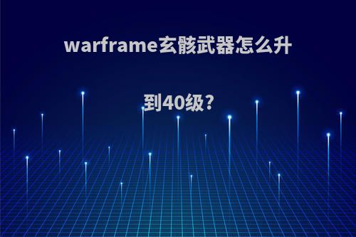 warframe玄骸武器怎么升到40级?