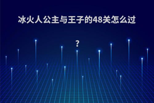 冰火人公主与王子的48关怎么过?