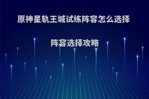 原神星轨王城试练阵容怎么选择 阵容选择攻略