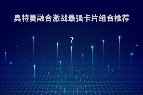 奥特曼融合激战最强卡片组合推荐?