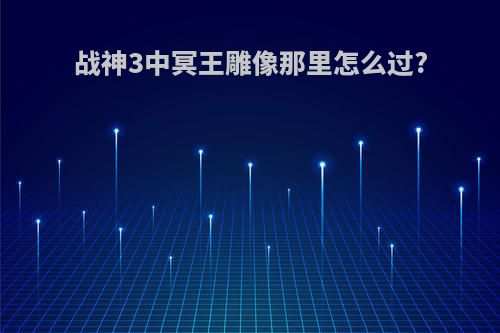 战神3中冥王雕像那里怎么过?