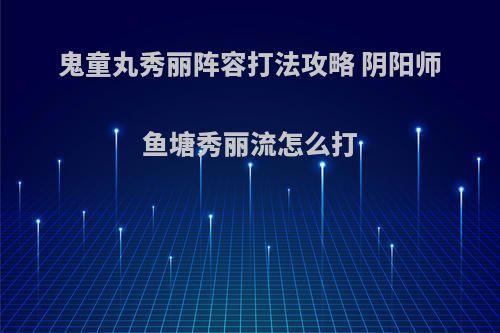 鬼童丸秀丽阵容打法攻略 阴阳师鱼塘秀丽流怎么打