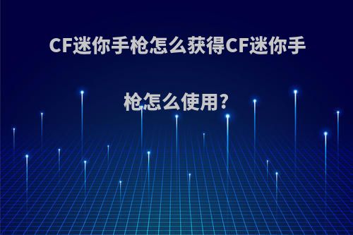 CF迷你手枪怎么获得CF迷你手枪怎么使用?