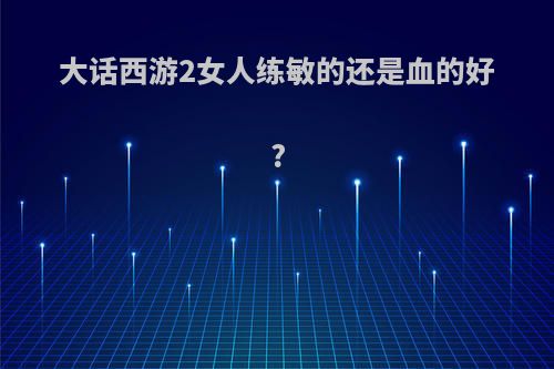 大话西游2女人练敏的还是血的好?