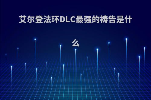 艾尔登法环DLC最强的祷告是什么