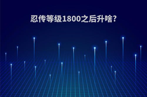 忍传等级1800之后升啥?