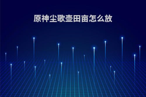 原神尘歌壶田亩怎么放