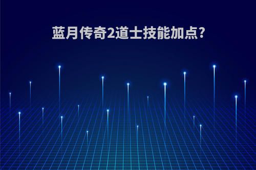 蓝月传奇2道士技能加点?