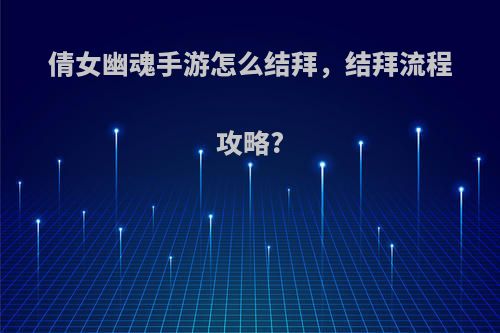 倩女幽魂手游怎么结拜，结拜流程攻略?