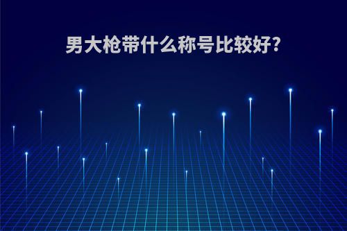 男大枪带什么称号比较好?