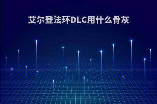 艾尔登法环DLC用什么骨灰