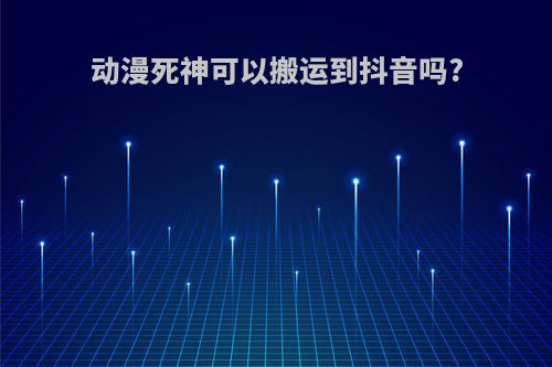 动漫死神可以搬运到抖音吗?
