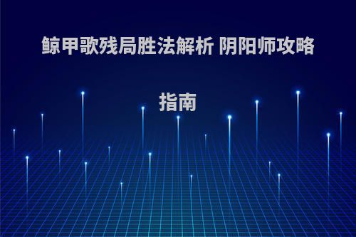 鲸甲歌残局胜法解析 阴阳师攻略指南