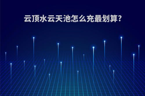 云顶水云天池怎么充最划算?
