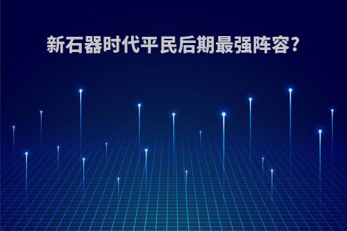 新石器时代平民后期最强阵容?