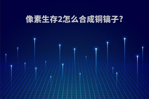 像素生存2怎么合成铜镐子?