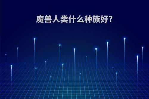 魔兽人类什么种族好?