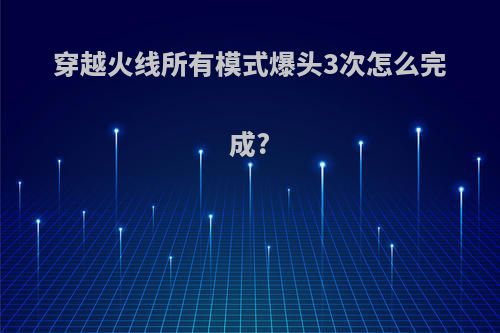 穿越火线所有模式爆头3次怎么完成?