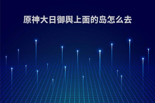 原神大日御舆上面的岛怎么去
