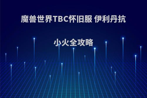 魔兽世界TBC怀旧服 伊利丹抗小火全攻略