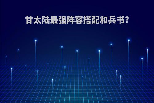 甘太陆最强阵容搭配和兵书?