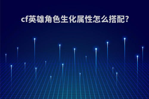 cf英雄角色生化属性怎么搭配?