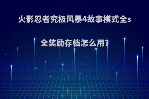 火影忍者究极风暴4故事模式全s全奖励存档怎么用?