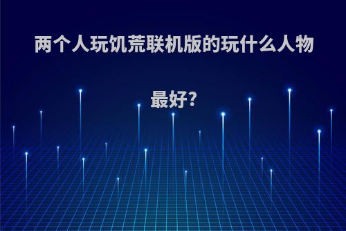 两个人玩饥荒联机版的玩什么人物最好?