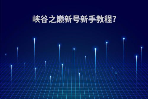 峡谷之巅新号新手教程?