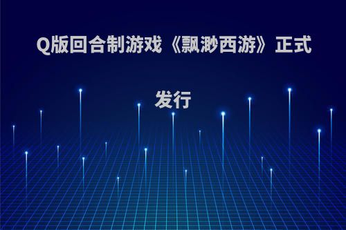 Q版回合制游戏《飘渺西游》正式发行