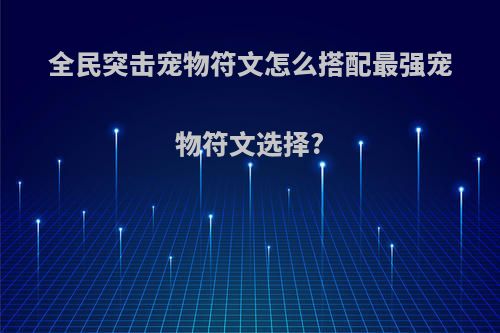 全民突击宠物符文怎么搭配最强宠物符文选择?
