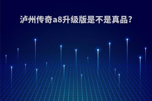 泸州传奇a8升级版是不是真品?