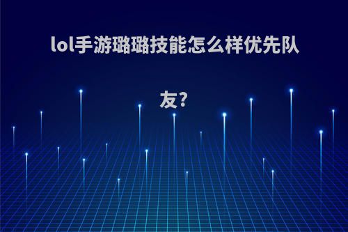 lol手游璐璐技能怎么样优先队友?