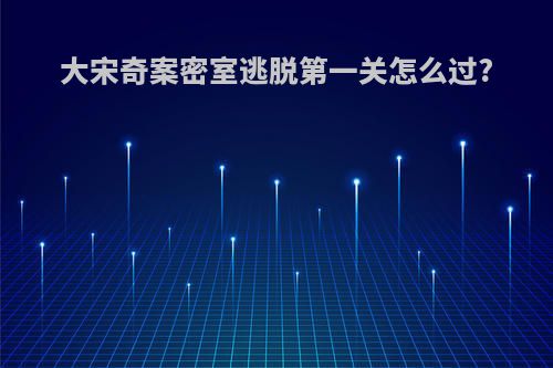 大宋奇案密室逃脱第一关怎么过?