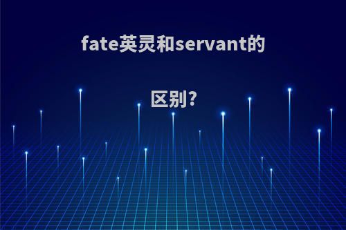 fate英灵和servant的区别?