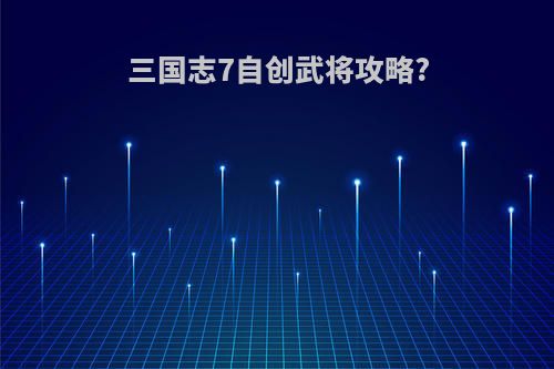 三国志7自创武将攻略?