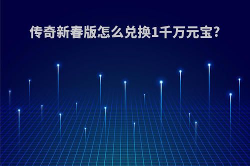 传奇新春版怎么兑换1千万元宝?