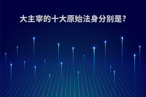 大主宰的十大原始法身分别是?