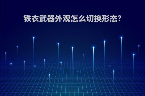 铁衣武器外观怎么切换形态?