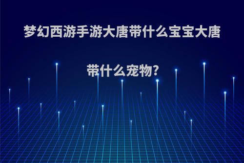 梦幻西游手游大唐带什么宝宝大唐带什么宠物?