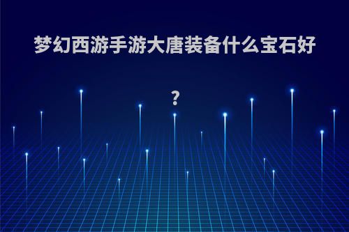 梦幻西游手游大唐装备什么宝石好?