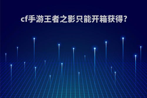 cf手游王者之影只能开箱获得?