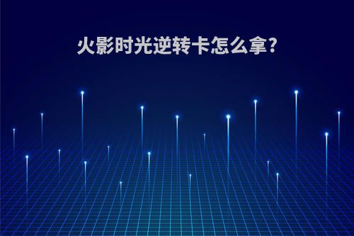 火影时光逆转卡怎么拿?