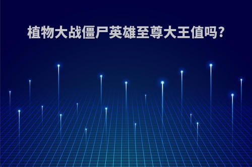 植物大战僵尸英雄至尊大王值吗?
