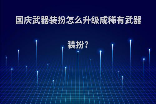国庆武器装扮怎么升级成稀有武器装扮?