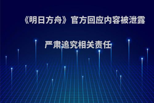 《明日方舟》官方回应内容被泄露 严肃追究相关责任
