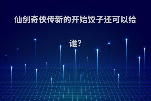 仙剑奇侠传新的开始饺子还可以给谁?