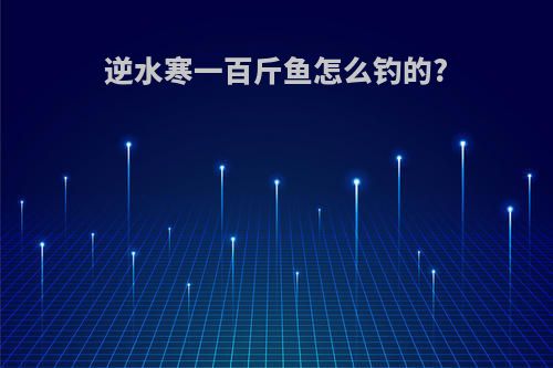 逆水寒一百斤鱼怎么钓的?