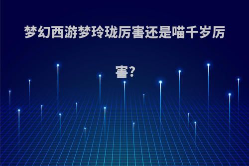 梦幻西游梦玲珑厉害还是喵千岁厉害?